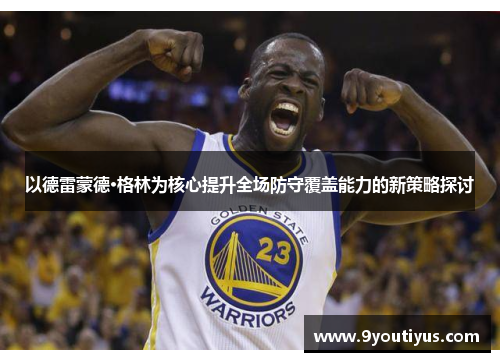 以德雷蒙德·格林为核心提升全场防守覆盖能力的新策略探讨