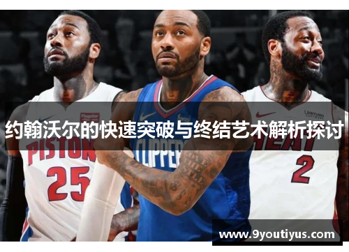 约翰沃尔的快速突破与终结艺术解析探讨