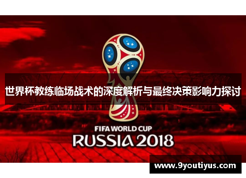 世界杯教练临场战术的深度解析与最终决策影响力探讨