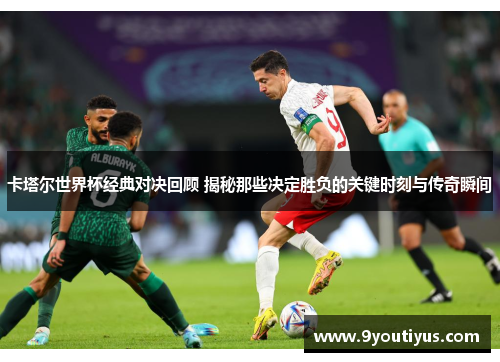 卡塔尔世界杯经典对决回顾 揭秘那些决定胜负的关键时刻与传奇瞬间