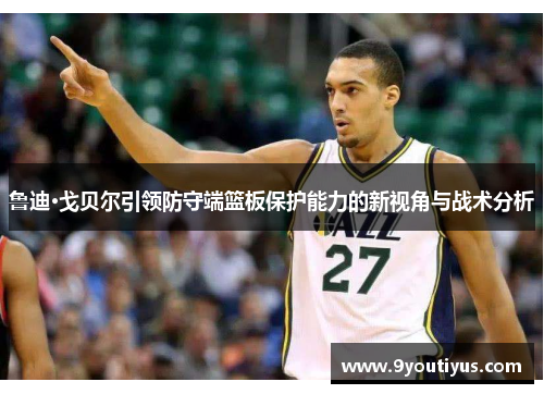 鲁迪·戈贝尔引领防守端篮板保护能力的新视角与战术分析