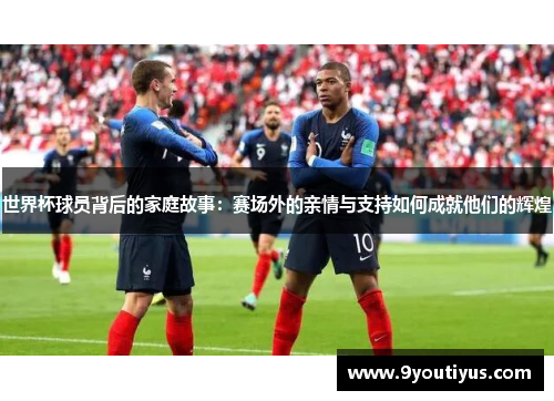 世界杯球员背后的家庭故事：赛场外的亲情与支持如何成就他们的辉煌