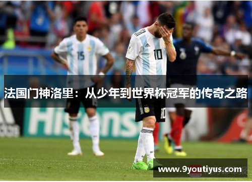 法国门神洛里：从少年到世界杯冠军的传奇之路