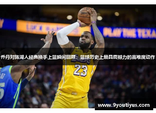 乔丹对阵湖人经典换手上篮瞬间回顾：篮球历史上最具震撼力的高难度动作