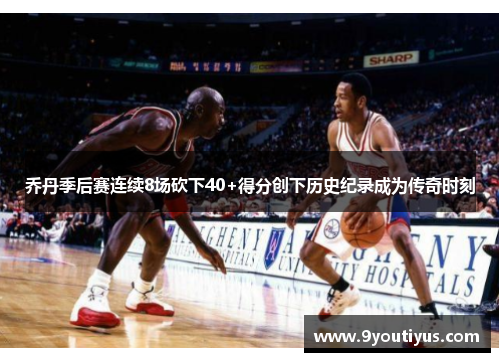 乔丹季后赛连续8场砍下40+得分创下历史纪录成为传奇时刻