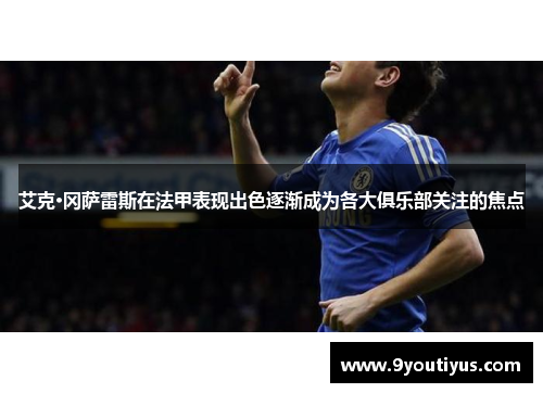 艾克·冈萨雷斯在法甲表现出色逐渐成为各大俱乐部关注的焦点