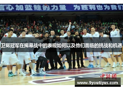 卫冕冠军在揭幕战中的表现如何以及他们面临的挑战和机遇