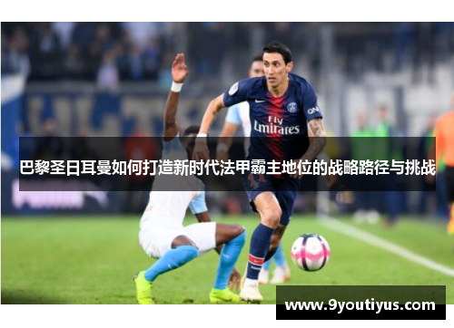 巴黎圣日耳曼如何打造新时代法甲霸主地位的战略路径与挑战
