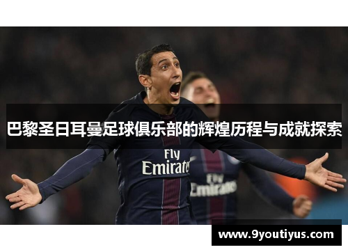 巴黎圣日耳曼足球俱乐部的辉煌历程与成就探索
