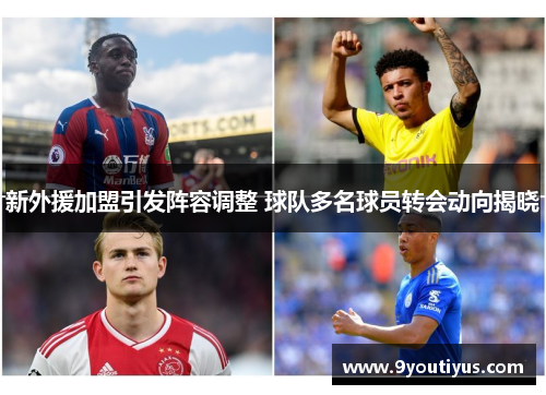 新外援加盟引发阵容调整 球队多名球员转会动向揭晓