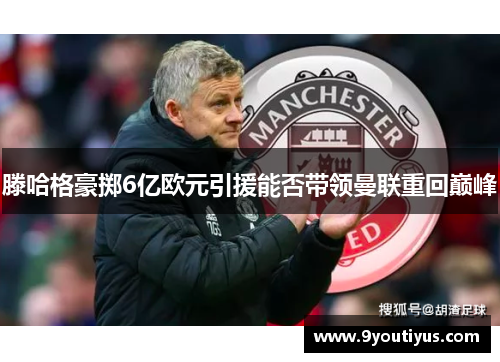 滕哈格豪掷6亿欧元引援能否带领曼联重回巅峰