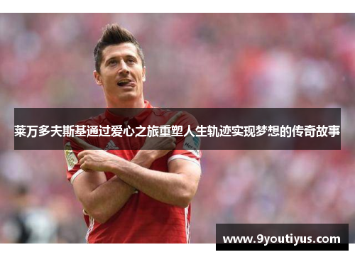 莱万多夫斯基通过爱心之旅重塑人生轨迹实现梦想的传奇故事