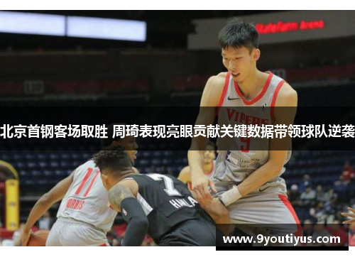 北京首钢客场取胜 周琦表现亮眼贡献关键数据带领球队逆袭