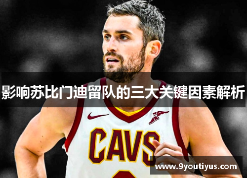 影响苏比门迪留队的三大关键因素解析