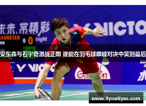 安东森与石宇奇激战正酣 谁能在羽毛球巅峰对决中笑到最后