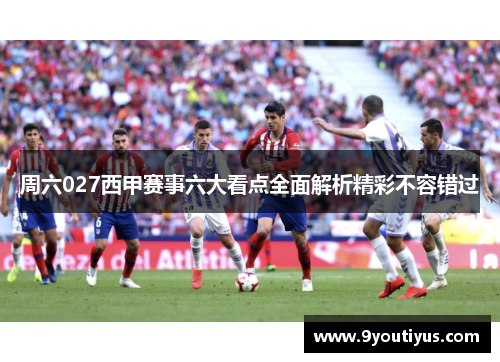 周六027西甲赛事六大看点全面解析精彩不容错过