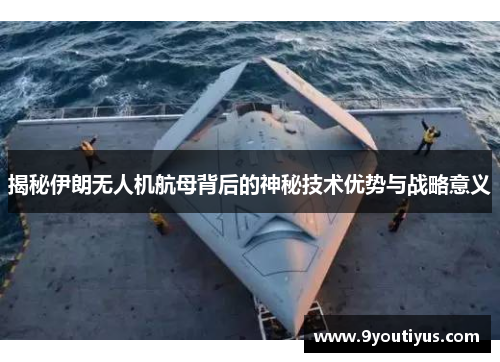 揭秘伊朗无人机航母背后的神秘技术优势与战略意义