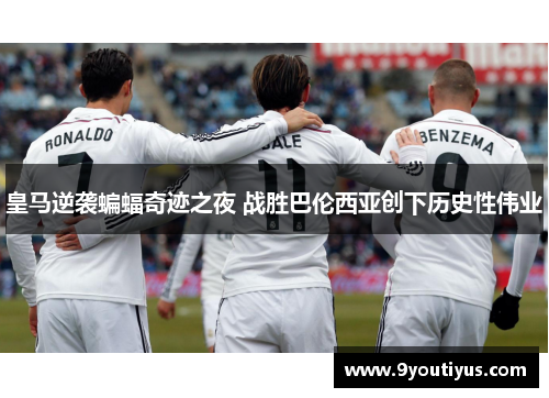 皇马逆袭蝙蝠奇迹之夜 战胜巴伦西亚创下历史性伟业