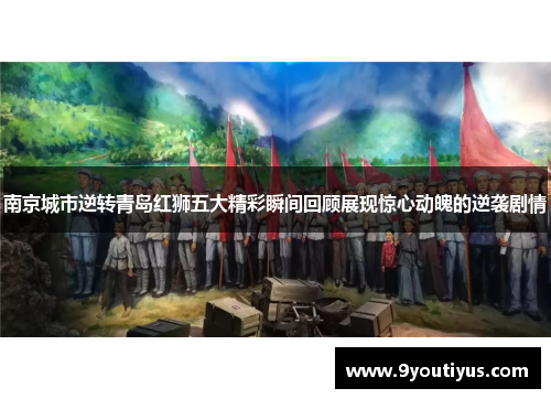 南京城市逆转青岛红狮五大精彩瞬间回顾展现惊心动魄的逆袭剧情