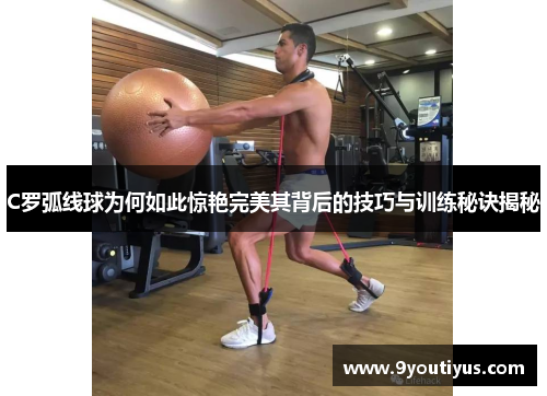 C罗弧线球为何如此惊艳完美其背后的技巧与训练秘诀揭秘