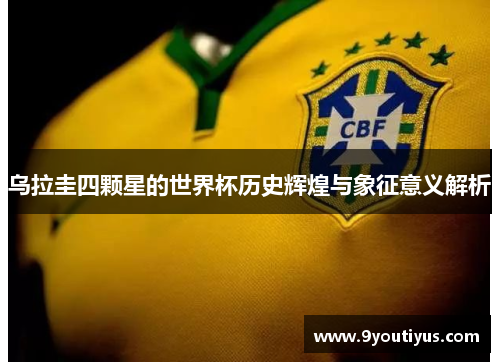 乌拉圭四颗星的世界杯历史辉煌与象征意义解析