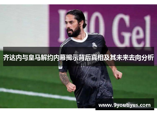 齐达内与皇马解约内幕揭示背后真相及其未来去向分析