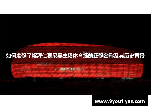 如何准确了解拜仁慕尼黑主场体育场的正确名称及其历史背景 如何准确了解拜仁慕尼黑主场体育场的正确名称及其历史背景