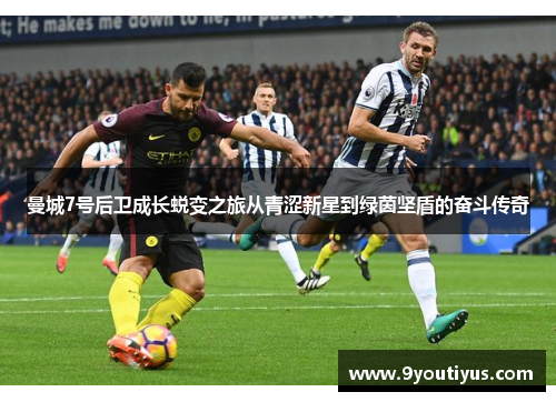 曼城7号后卫成长蜕变之旅从青涩新星到绿茵坚盾的奋斗传奇 曼城7号后卫成长蜕变之旅从青涩新星到绿茵坚盾的奋斗传奇