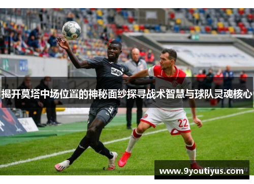 揭开莫塔中场位置的神秘面纱探寻战术智慧与球队灵魂核心 揭开莫塔中场位置的神秘面纱探寻战术智慧与球队灵魂核心