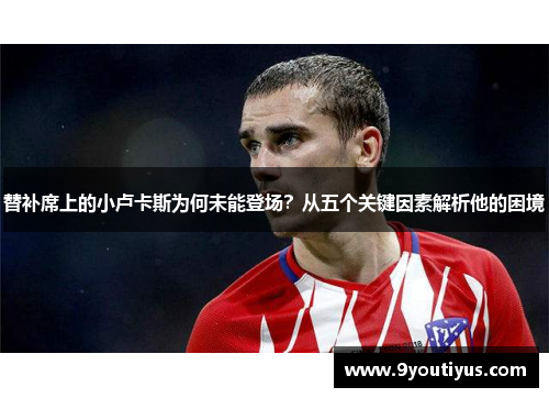 替补席上的小卢卡斯为何未能登场?从五个关键因素解析他的困境 替补席上的小卢卡斯为何未能登场?从五个关键因素解析他的困境