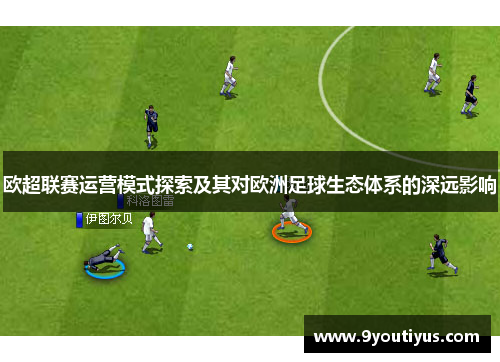 欧超联赛运营模式探索及其对欧洲足球生态体系的深远影响 欧超联赛运营模式探索及其对欧洲足球生态体系的深远影响