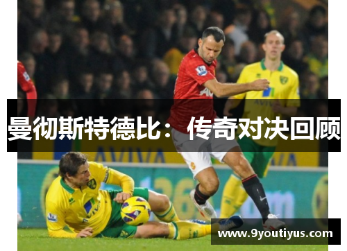 曼彻斯特德比:传奇对决回顾 曼彻斯特德比:传奇对决回顾