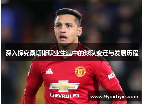 深入探究桑切斯职业生涯中的球队变迁与发展历程 深入探究桑切斯职业生涯中的球队变迁与发展历程