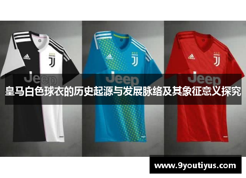 皇马白色球衣的历史起源与发展脉络及其象征意义探究 皇马白色球衣的历史起源与发展脉络及其象征意义探究