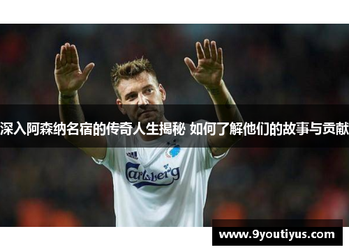 深入阿森纳名宿的传奇人生揭秘 如何了解他们的故事与贡献 深入阿森纳名宿的传奇人生揭秘 如何了解他们的故事与贡献