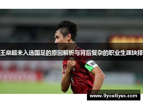 王燊超未入选国足的原因解析与背后复杂的职业生涯抉择 王燊超未入选国足的原因解析与背后复杂的职业生涯抉择