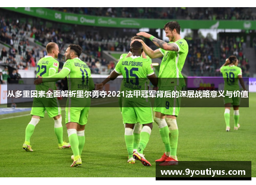 从多重因素全面解析里尔勇夺2021法甲冠军背后的深层战略意义与价值