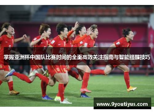 掌握亚洲杯中国队比赛时间的全面高效关注指南与智能提醒技巧