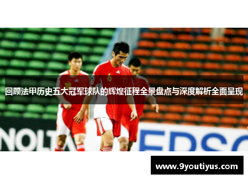 回顾法甲历史五大冠军球队的辉煌征程全景盘点与深度解析全面呈现 回顾法甲历史五大冠军球队的辉煌征程全景盘点与深度解析全面呈现